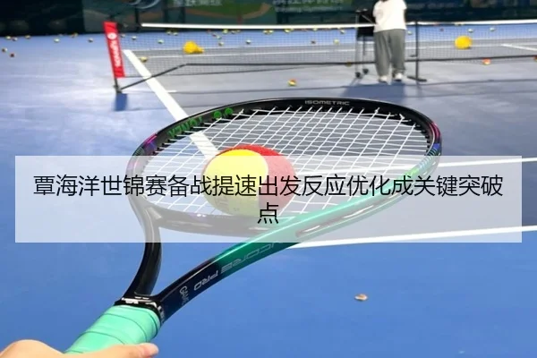 覃海洋世锦赛备战提速出发反应优化成关键突破点